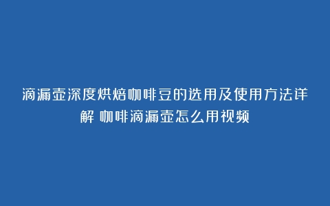 滴漏壶深度烘焙咖啡豆的选用及使用方法详解（咖啡滴漏壶怎么用视频）