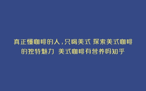 真正懂咖啡的人，只喝美式？探索美式咖啡的独特魅力！（美式咖啡有营养吗知乎）