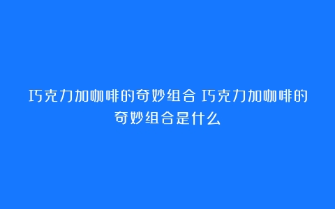 巧克力加咖啡的奇妙组合（巧克力加咖啡的奇妙组合是什么）