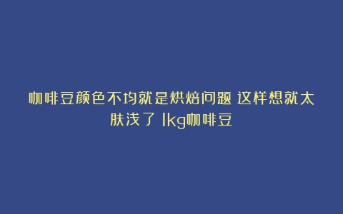 咖啡豆颜色不均就是烘焙问题？这样想就太肤浅了（1kg咖啡豆）