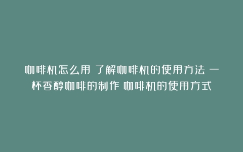 咖啡机怎么用？了解咖啡机的使用方法：一杯香醇咖啡的制作（咖啡机的使用方式）