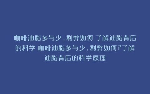 咖啡油脂多与少，利弊如何？了解油脂背后的科学（咖啡油脂多与少,利弊如何?了解油脂背后的科学原理）