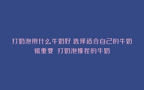 打奶泡用什么牛奶好？选择适合自己的牛奶很重要！（打奶泡推荐的牛奶）