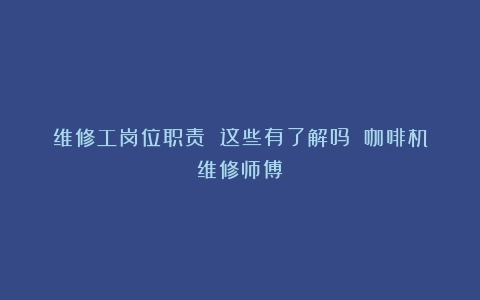 维修工岗位职责 这些有了解吗？（咖啡机维修师傅）