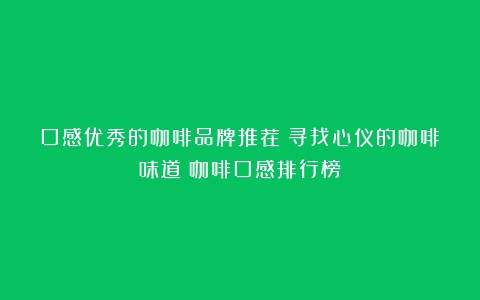 口感优秀的咖啡品牌推荐：寻找心仪的咖啡味道（咖啡口感排行榜）