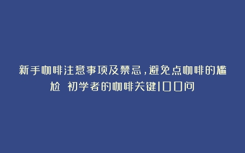 新手咖啡注意事项及禁忌，避免点咖啡的尴尬！（初学者的咖啡关键100问）