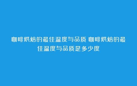 咖啡烘焙的最佳温度与品质（咖啡烘焙的最佳温度与品质是多少度）