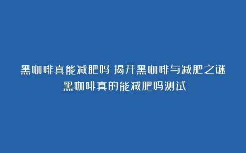 黑咖啡真能减肥吗？揭开黑咖啡与减肥之谜（黑咖啡真的能减肥吗测试）