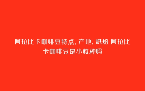 阿拉比卡咖啡豆特点、产地、烘焙（阿拉比卡咖啡豆是小粒种吗）