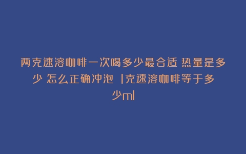 两克速溶咖啡一次喝多少最合适？热量是多少？怎么正确冲泡？（1克速溶咖啡等于多少ml）