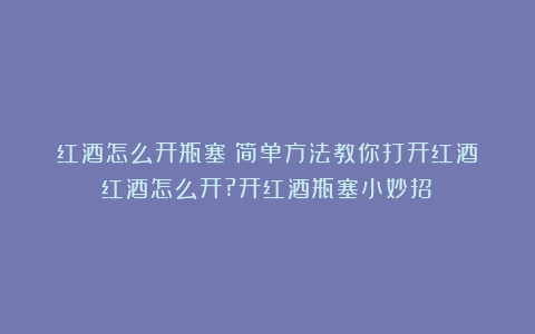 红酒怎么开瓶塞：简单方法教你打开红酒（红酒怎么开?开红酒瓶塞小妙招）