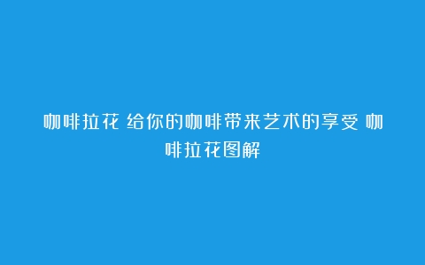 咖啡拉花：给你的咖啡带来艺术的享受（咖啡拉花图解）