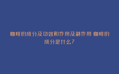 咖啡的成分及功效和作用及副作用（咖啡的成分是什么?）