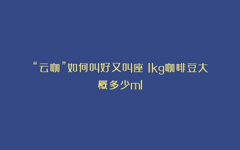 “云咖”如何叫好又叫座（1kg咖啡豆大概多少ml）