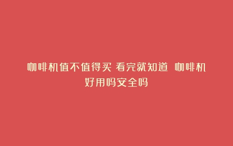 咖啡机值不值得买？看完就知道！（咖啡机好用吗安全吗）