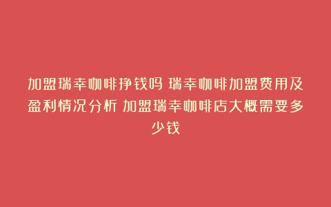 加盟瑞幸咖啡挣钱吗？瑞幸咖啡加盟费用及盈利情况分析（加盟瑞幸咖啡店大概需要多少钱）