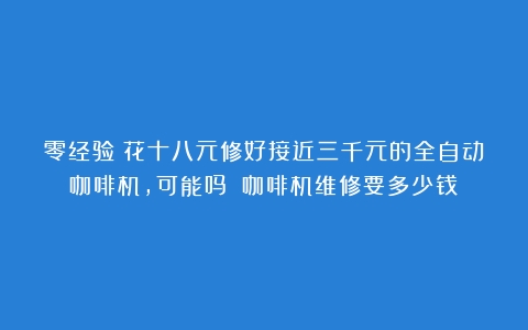 零经验！花十八元修好接近三千元的全自动咖啡机，可能吗？（咖啡机维修要多少钱）