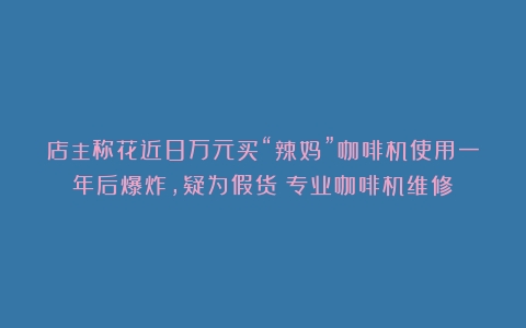 店主称花近8万元买“辣妈”咖啡机使用一年后爆炸，疑为假货（专业咖啡机维修）