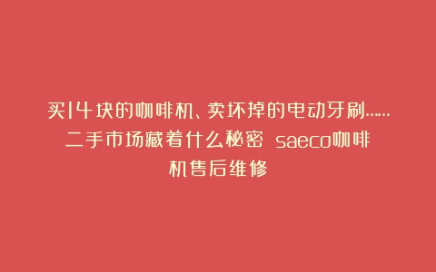 买14块的咖啡机、卖坏掉的电动牙刷……二手市场藏着什么秘密？（saeco咖啡机售后维修）