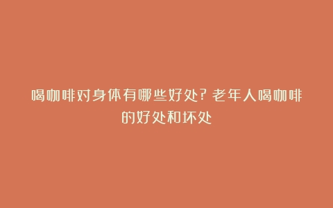 喝咖啡对身体有哪些好处?（老年人喝咖啡的好处和坏处）