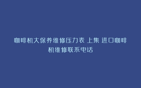 咖啡机大保养维修压力表！上集（进口咖啡机维修联系电话）