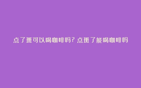 点了斑可以喝咖啡吗?（点斑了能喝咖啡吗）