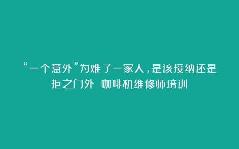 “一个意外”为难了一家人，是该接纳还是拒之门外？（咖啡机维修师培训）