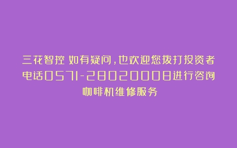 三花智控：如有疑问，也欢迎您拨打投资者电话0571-28020008进行咨询（咖啡机维修服务）