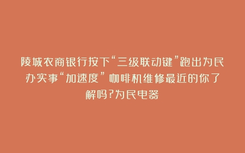 陵城农商银行按下“三级联动键”跑出为民办实事“加速度”（咖啡机维修最近的你了解吗?为民电器）