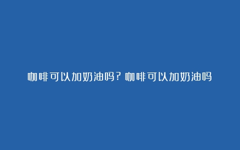 咖啡可以加奶油吗?（咖啡可以加奶油吗）