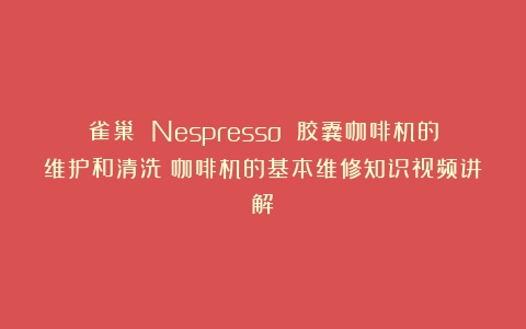 雀巢 Nespresso 胶囊咖啡机的维护和清洗（咖啡机的基本维修知识视频讲解）