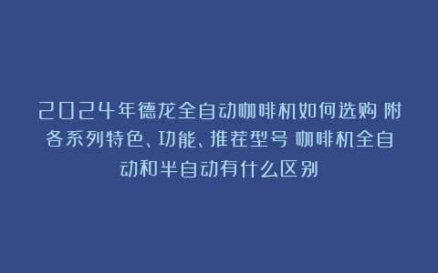 2024年德龙全自动咖啡机如何选购？附各系列特色、功能、推荐型号（咖啡机全自动和半自动有什么区别）