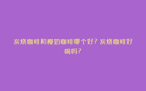 炭烧咖啡和椰奶咖啡哪个好?（炭烧咖啡好喝吗?）