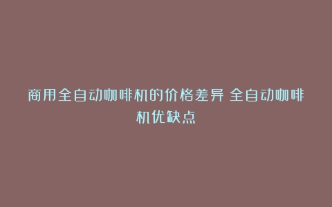 商用全自动咖啡机的价格差异（全自动咖啡机优缺点）