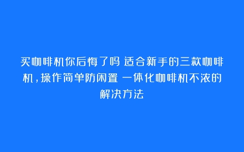 买咖啡机你后悔了吗？适合新手的三款咖啡机，操作简单防闲置（一体化咖啡机不浓的解决方法）