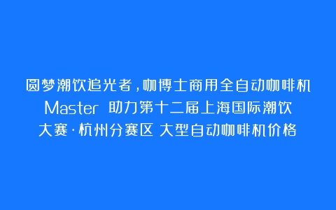 圆梦潮饮追光者，咖博士商用全自动咖啡机Master 助力第十二届上海国际潮饮大赛·杭州分赛区（大型自动咖啡机价格）