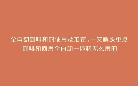 全自动咖啡机的使用及推荐，一文解读重点（咖啡机商用全自动一体机怎么用的）