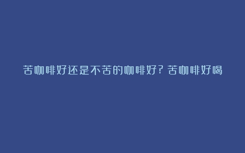 苦咖啡好还是不苦的咖啡好?（苦咖啡好喝）