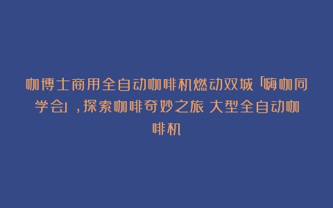 咖博士商用全自动咖啡机燃动双城「嗨咖同学会」，探索咖啡奇妙之旅（大型全自动咖啡机）