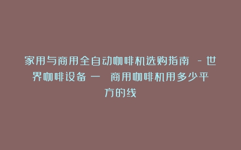 家用与商用全自动咖啡机选购指南 -《世界咖啡设备（一）》（商用咖啡机用多少平方的线）