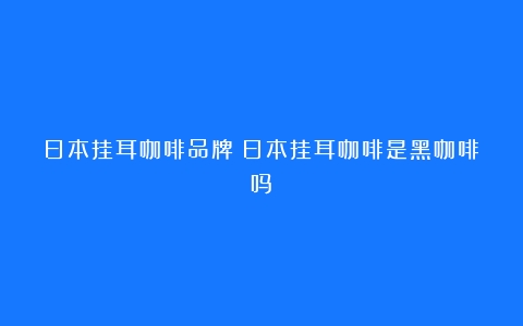 日本挂耳咖啡品牌（日本挂耳咖啡是黑咖啡吗）