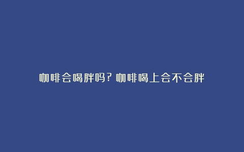 咖啡会喝胖吗?（咖啡喝上会不会胖）