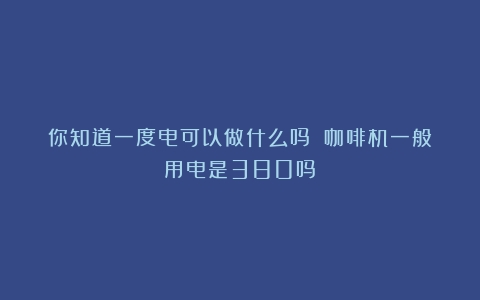 你知道一度电可以做什么吗？（咖啡机一般用电是380吗）