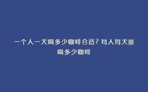 一个人一天喝多少咖啡合适?（每人每天能喝多少咖啡）