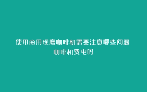 使用商用现磨咖啡机需要注意哪些问题？（咖啡机费电吗）