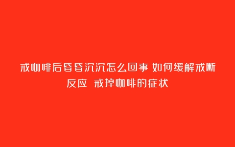 戒咖啡后昏昏沉沉怎么回事？如何缓解戒断反应？（戒掉咖啡的症状）