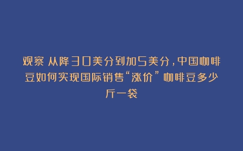 观察｜从降30美分到加5美分，中国咖啡豆如何实现国际销售“涨价”（咖啡豆多少斤一袋）