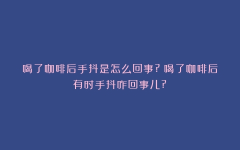 喝了咖啡后手抖是怎么回事?（喝了咖啡后有时手抖咋回事儿?）