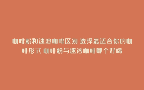 咖啡粉和速溶咖啡区别：选择最适合你的咖啡形式（咖啡粉与速溶咖啡哪个好喝）