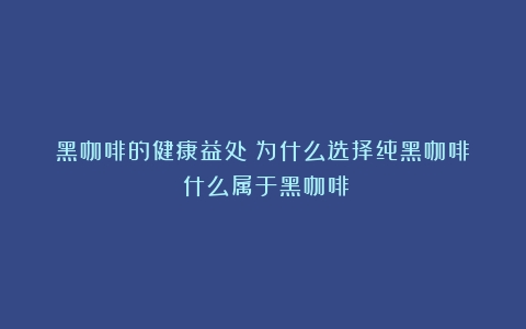 黑咖啡的健康益处：为什么选择纯黑咖啡？（什么属于黑咖啡）